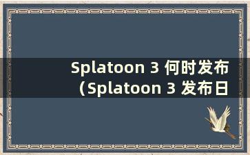 Splatoon 3 何时发布（Splatoon 3 发布日期为2022 年1 月）